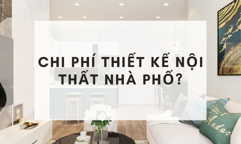 Chi phí thiết kế nội thất nhà phố bao nhiêu? Cách dự trù kinh phí
