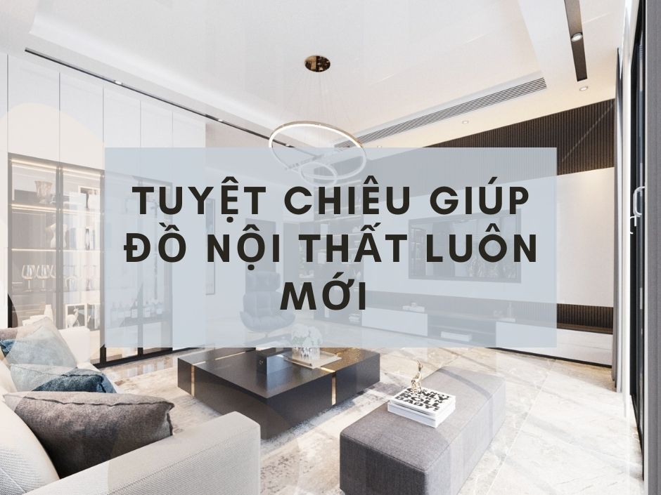 Tuyệt chiêu giúp đồ nội thất dân dụng luôn đẹp như mới