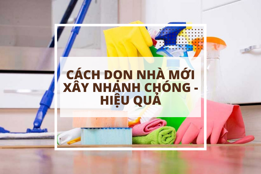 Các cách dọn nhà mới xây vừa nhanh chóng lại tiện lợi 