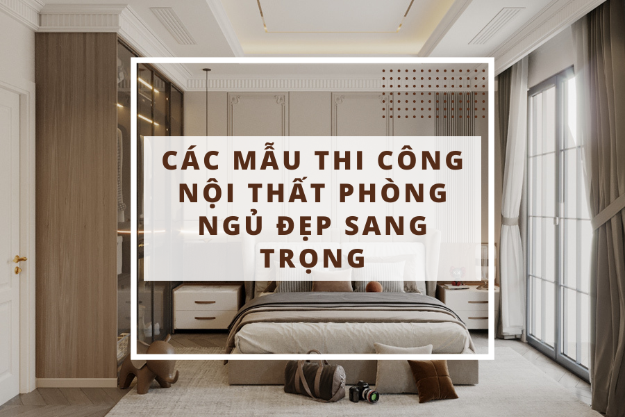 Thi công thiết kế nội thất phòng ngủ xu hướng hiện đại, sang trọng